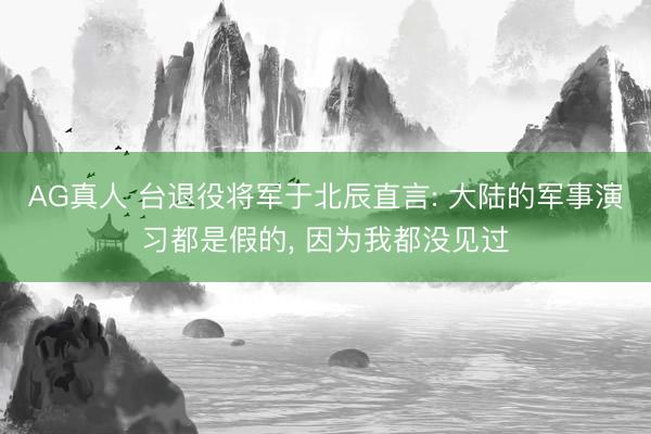 AG真人 台退役将军于北辰直言: 大陆的军事演习都是假的， 因为我都没见过