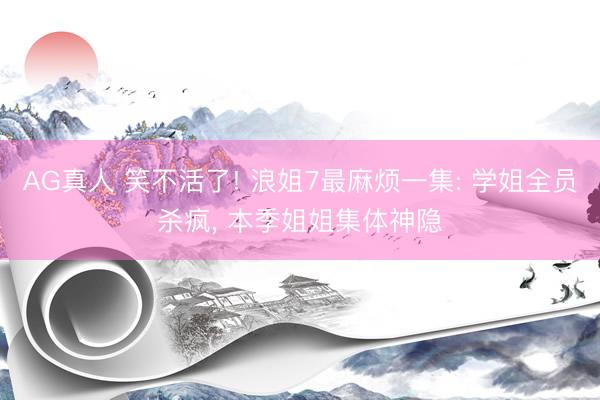 AG真人 笑不活了! 浪姐7最麻烦一集: 学姐全员杀疯, 本季姐姐集体神隐