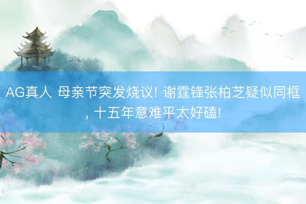 AG真人 母亲节突发烧议! 谢霆锋张柏芝疑似同框， 十五年意难平太好磕!
