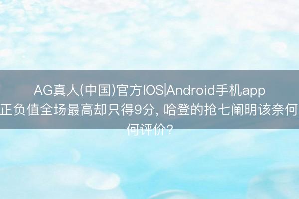 AG真人(中国)官方IOS|Android手机app下载 正负值全场最高却只得9分， 哈登的抢七阐明该奈何评价?