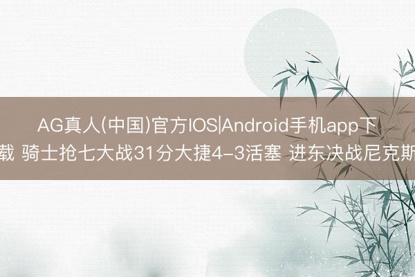 AG真人(中国)官方IOS|Android手机app下载 骑士抢七大战31分大捷4-3活塞 进东决战尼克斯