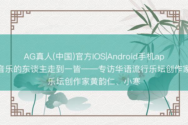 AG真人(中国)官方IOS|Android手机app下载 当可爱音乐的东谈主走到一皆——专访华语流行乐坛创作家黄韵仁、小寒