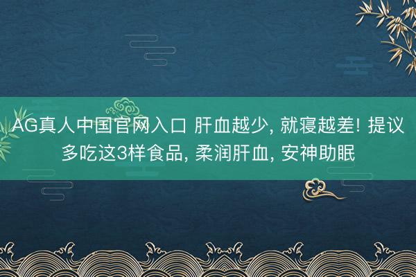 AG真人中国官网入口 肝血越少， 就寝越差! 提议多吃这3样食品， 柔润肝血， 安神助眠