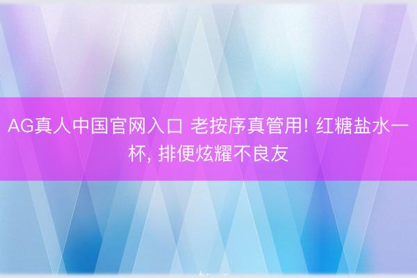 AG真人中国官网入口 老按序真管用! 红糖盐水一杯， 排便炫耀不良友