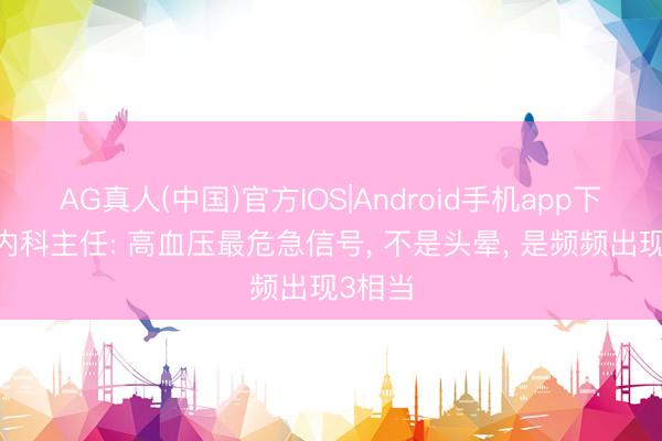 AG真人(中国)官方IOS|Android手机app下载 心内科主任: 高血压最危急信号， 不是头晕， 是频频出现3相当