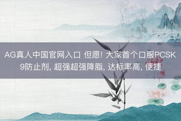 AG真人中国官网入口 但愿! 大家首个口服PCSK9防止剂， 超强超强降脂， 达标率高， 便捷