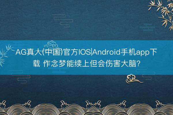 AG真人(中国)官方IOS|Android手机app下载 作念梦能续上但会伤害大脑?