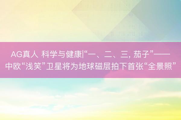 AG真人 科学与健康|“一、二、三， 茄子”——中欧“浅笑”卫星将为地球磁层拍下首张“全景照”