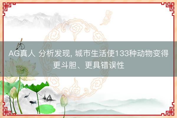AG真人 分析发现， 城市生活使133种动物变得更斗胆、更具错误性