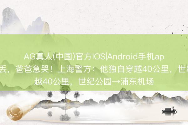 AG真人(中国)官方IOS|Android手机app下载 4岁犬子走丢，爸爸急哭！上海警方：他独自穿越40公里，<a href=