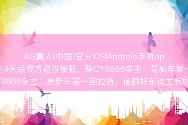 AG真人(中国)官方IOS|Android手机app下载 高速“别车”救东谈主4天后我方遇险被救，豫CY8868车主：是新车第一回拉货，信赖好东谈主有好报