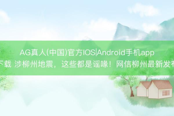 AG真人(中国)官方IOS|Android手机app下载 涉柳州地震，这些都是谣喙！网信柳州最新发布