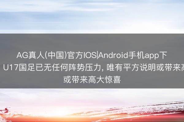 AG真人(中国)官方IOS|Android手机app下载 津媒: U17国足已无任何阵势压力， 唯有平方说明或带来高大惊喜
