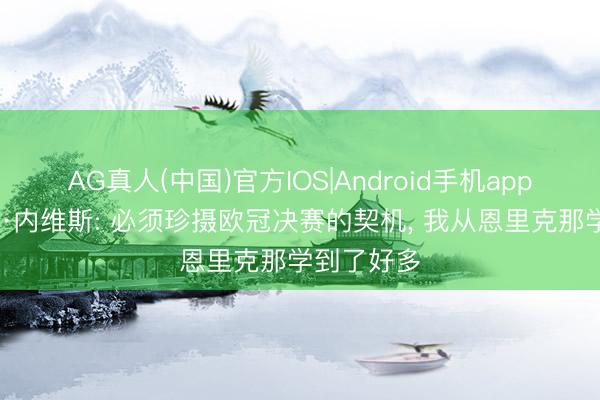 AG真人(中国)官方IOS|Android手机app下载 若昂·内维斯: 必须珍摄欧冠决赛的契机， 我从恩里克那学到了好多