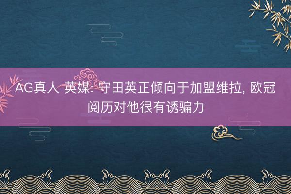 AG真人 英媒: 守田英正倾向于加盟维拉， 欧冠阅历对他很有诱骗力