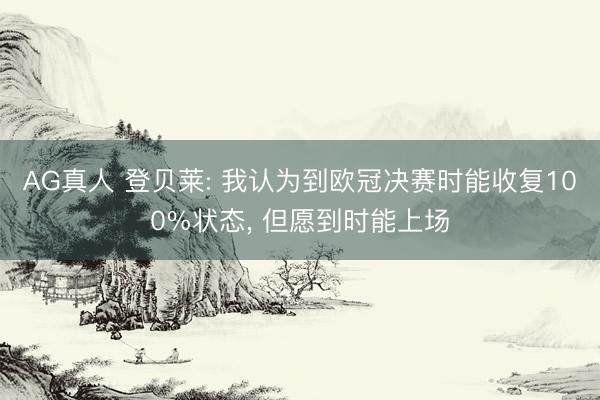 AG真人 登贝莱: 我认为到欧冠决赛时能收复100%状态， 但愿到时能上场