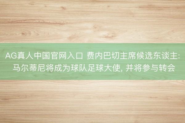AG真人中国官网入口 费内巴切主席候选东谈主: 马尔蒂尼将成为球队足球大使， 并将参与转会