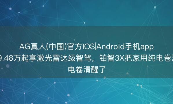 AG真人(中国)官方IOS|Android手机app下载 9.48万起享激光雷达级智驾，铂智3X把家用纯电卷清醒了