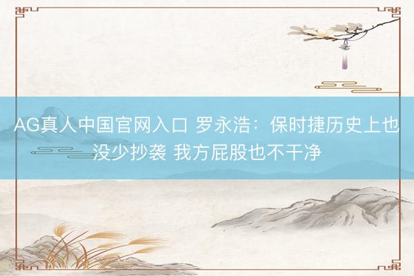 AG真人中国官网入口 罗永浩：保时捷历史上也没少抄袭 我方屁股也不干净