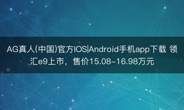 AG真人(中国)官方IOS|Android手机app下载 领汇e9上市，售价15.08-16.98万元
