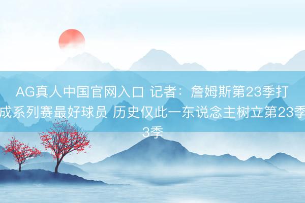 AG真人中国官网入口 记者：詹姆斯第23季打成系列赛最好球员 历史仅此一东说念主树立第23季