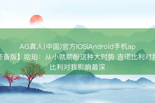 AG真人(中国)官方IOS|Android手机app下载 【齐备版】哈珀：从小就期盼这种大时势 吉诺比利对我影响最深