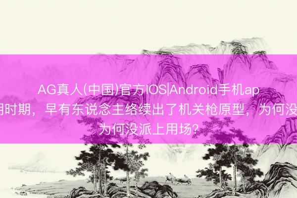 AG真人(中国)官方IOS|Android手机app下载 清朝时期，早有东说念主络续出了机关枪原型，为何没派上用场？