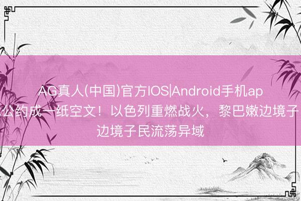 AG真人(中国)官方IOS|Android手机app下载 停战公约成一纸空文！以色列重燃战火，黎巴嫩边境子民流荡异域