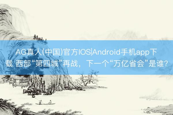 AG真人(中国)官方IOS|Android手机app下载 西部“第四城”再战，下一个“万亿省会”是谁？