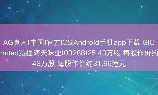 AG真人(中国)官方IOS|Android手机app下载 GIC Private Limited减捏海天味业(03288)25.43万股 每股作价约31.66港元
