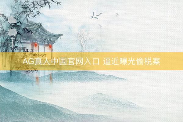 AG真人中国官网入口 逼近曝光偷税案
