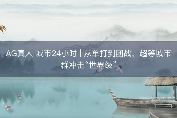 AG真人 城市24小时 | 从单打到团战,超等城市群冲击“世界级”