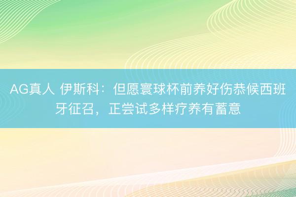 AG真人 伊斯科：但愿寰球杯前养好伤恭候西班牙征召，正尝试多样疗养有蓄意