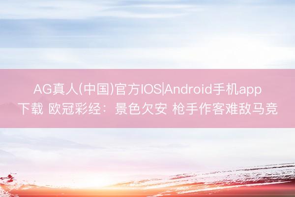AG真人(中国)官方IOS|Android手机app下载 欧冠彩经：景色欠安 枪手作客难敌马竞