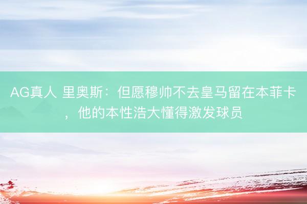 AG真人 里奥斯：但愿穆帅不去皇马留在本菲卡，他的本性浩大懂得激发球员