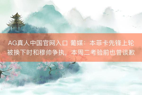 AG真人中国官网入口 葡媒:本菲卡先锋上轮被换下时和穆帅争执,本周二考验前也曾谈歉