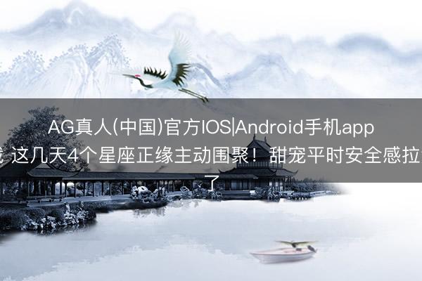AG真人(中国)官方IOS|Android手机app下载 这几天4个星座正缘主动围聚！甜宠平时安全感拉满了