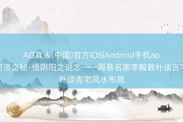 AG真人(中国)官方IOS|Android手机app下载 探河洛之秘·悟阴阳之说念——周易名家李毅敦朴谈吉宅风水布局