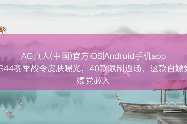AG真人(中国)官方IOS|Android手机app下载 S44赛季战令皮肤曝光，40款限制返场，这款白嫖党必入