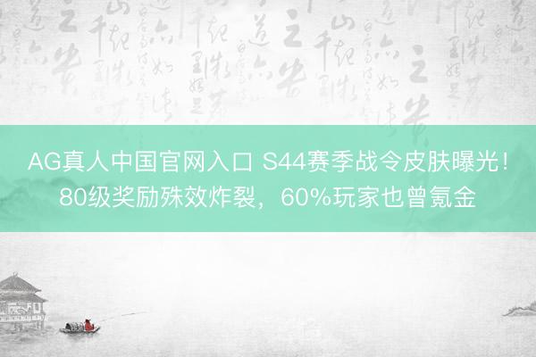 AG真人中国官网入口 S44赛季战令皮肤曝光！80级奖励殊效炸裂，60%玩家也曾氪金