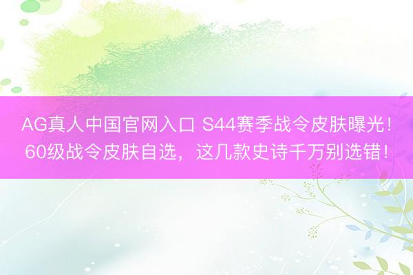 AG真人中国官网入口 S44赛季战令皮肤曝光！60级战令皮肤自选，这几款史诗千万别选错！