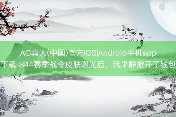 AG真人(中国)官方IOS|Android手机app下载 S44赛季战令皮肤曝光后，我肃静掀开了钱包