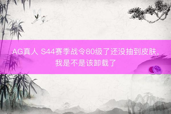 AG真人 S44赛季战令80级了还没抽到皮肤，我是不是该卸载了