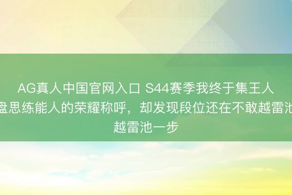 AG真人中国官网入口 S44赛季我终于集王人了通盘思练能人的荣耀称呼，却发现段位还在不敢越雷池一步
