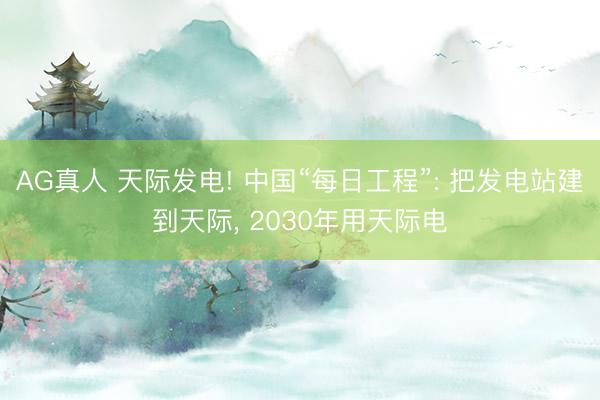 AG真人 天际发电! 中国“每日工程”: 把发电站建到天际， 2030年用天际电