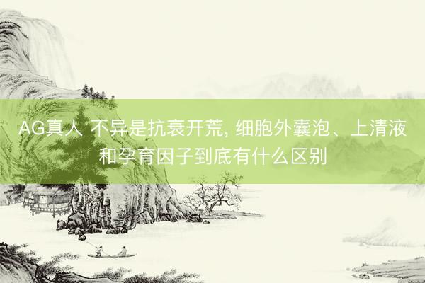 AG真人 不异是抗衰开荒， 细胞外囊泡、上清液和孕育因子到底有什么区别