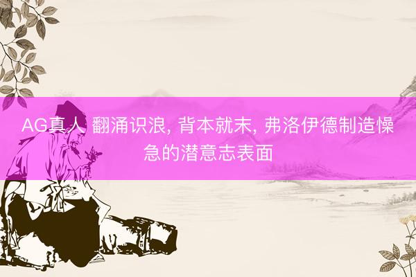 AG真人 翻涌识浪, 背本就末, 弗洛伊德制造懆急的潜意志表面