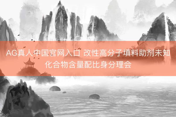 AG真人中国官网入口 改性高分子填料助剂未知化合物含量配比身分理会