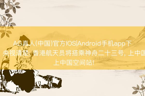 AG真人(中国)官方IOS|Android手机app下载 重磅! 央视清楚: 香港航天员将搭乘神舟二十三号， 上中国空间站!