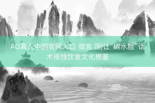 AG真人中国官网入口 微言 |别让“碳水脸”话术侵蚀饮食文化根基